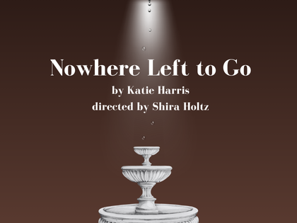 A black-and-white illustration of a tiered fountain, against a brown background, under a spotlight. Text says: 'Nowhere Left to Go, by Katie Harris, directed by Shira Holtz'